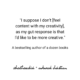 quote: I suppose I don't [feel content with my creativity], as my gut response is that I'd like to be more creative. A bestselling author of a dozen books